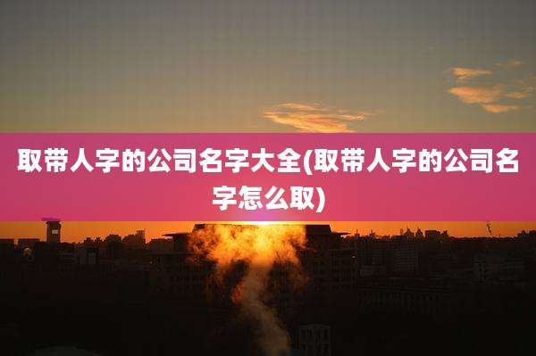 取带人字的公司名字大全(取带人字的公司名字怎么取)