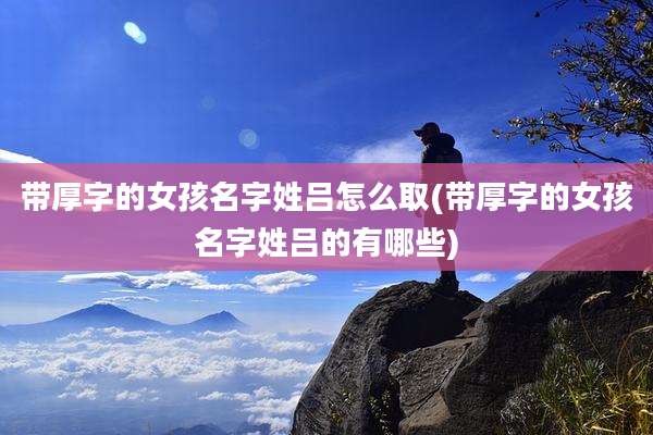 带厚字的女孩名字姓吕怎么取(带厚字的女孩名字姓吕的有哪些)