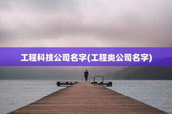 工程科技公司名字(工程类公司名字)