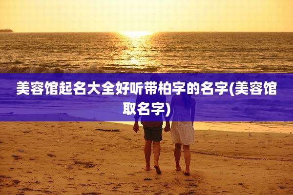 美容馆起名大全好听带柏字的名字(美容馆取名字)