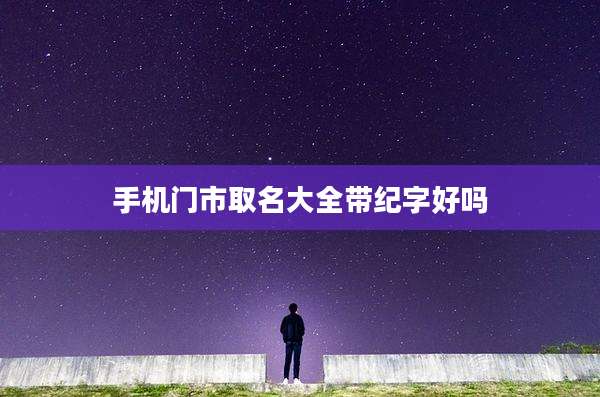 手机门市取名大全带纪字好吗