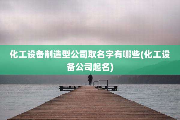 化工设备制造型公司取名字有哪些(化工设备公司起名)