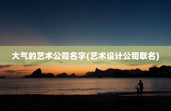 大气的艺术公司名字(艺术设计公司取名)
