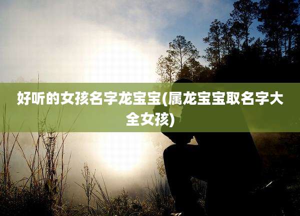 好听的女孩名字龙宝宝(属龙宝宝取名字大全女孩)