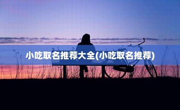 小吃取名推荐大全(小吃取名推荐)