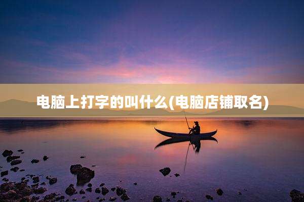 电脑上打字的叫什么(电脑店铺取名)
