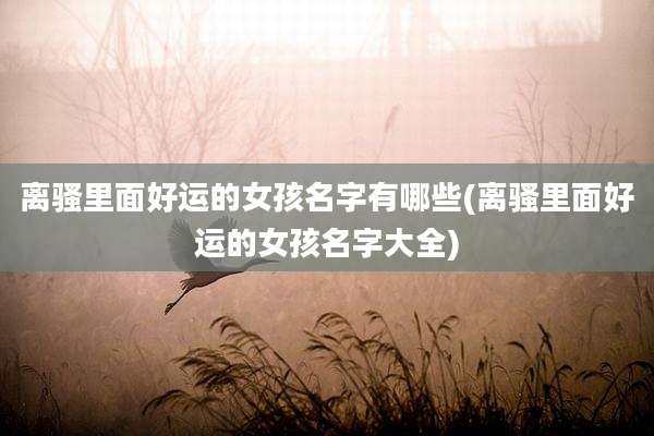 离骚里面好运的女孩名字有哪些(离骚里面好运的女孩名字大全)
