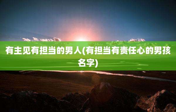 有主见有担当的男人(有担当有责任心的男孩名字)