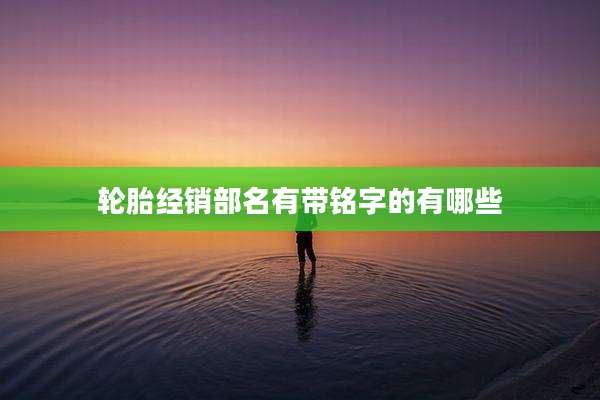 轮胎经销部名有带铭字的有哪些