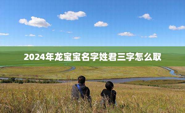 2024年龙宝宝名字姓君三字怎么取