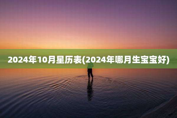 2024年10月星历表(2024年哪月生宝宝好)