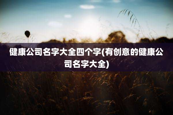 健康公司名字大全四个字(有创意的健康公司名字大全)