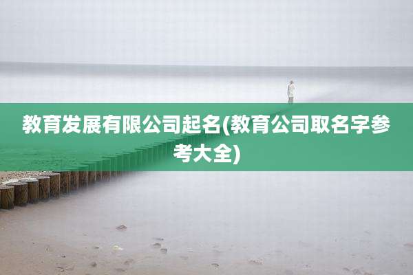 教育发展有限公司起名(教育公司取名字参考大全)
