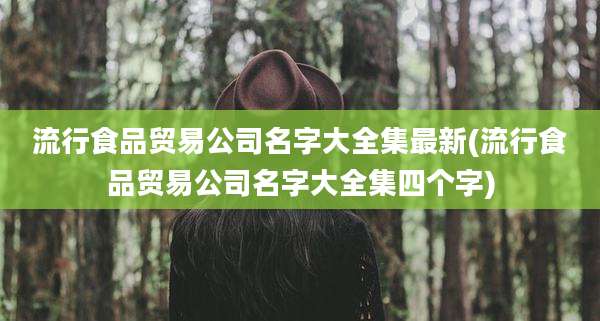 流行食品贸易公司名字大全集最新(流行食品贸易公司名字大全集四个字)