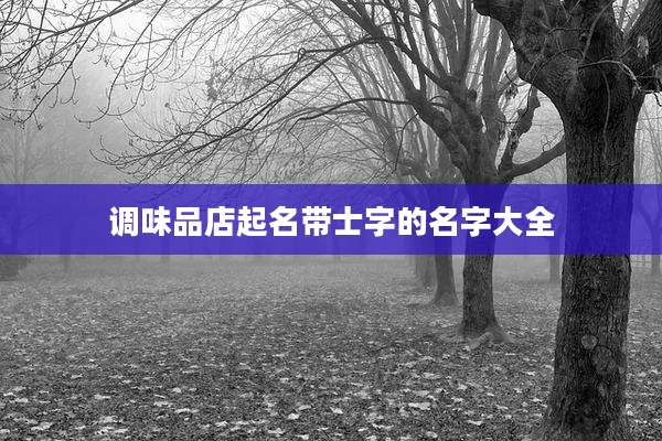调味品店起名带士字的名字大全