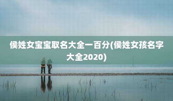 侯姓女宝宝取名大全一百分(侯姓女孩名字大全2020)