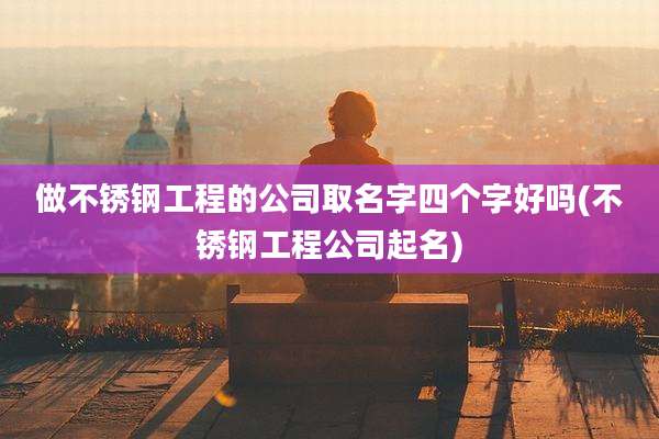 做不锈钢工程的公司取名字四个字好吗(不锈钢工程公司起名)
