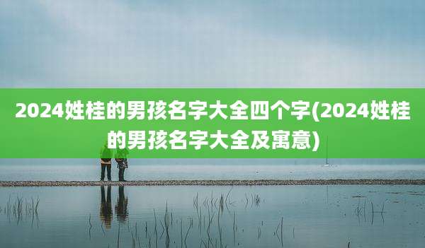 2024姓桂的男孩名字大全四个字(2024姓桂的男孩名字大全及寓意)