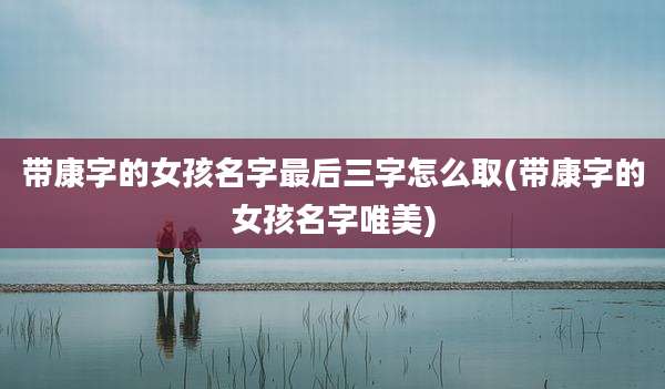 带康字的女孩名字最后三字怎么取(带康字的女孩名字唯美)