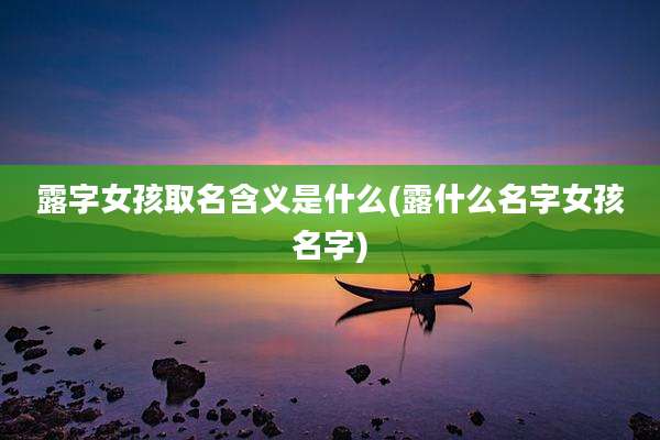 露字女孩取名含义是什么(露什么名字女孩名字)