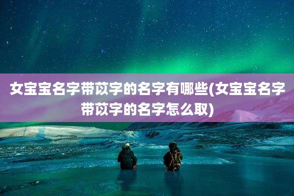 女宝宝名字带苡字的名字有哪些(女宝宝名字带苡字的名字怎么取)