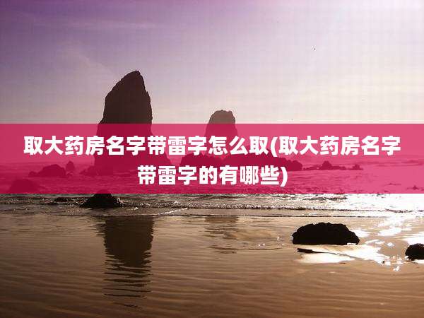 取大药房名字带雷字怎么取(取大药房名字带雷字的有哪些)