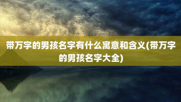 带万字的男孩名字有什么寓意和含义(带万字的男孩名字大全)