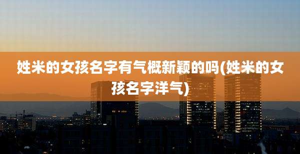 姓米的女孩名字有气概新颖的吗(姓米的女孩名字洋气)