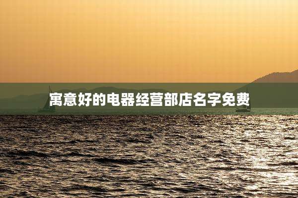 寓意好的电器经营部店名字免费