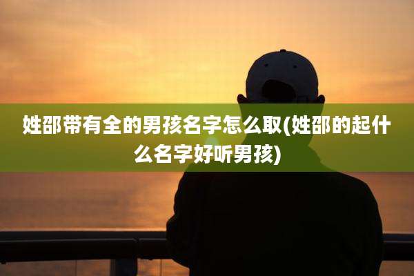 姓邵带有全的男孩名字怎么取(姓邵的起什么名字好听男孩)