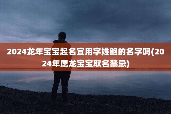2024龙年宝宝起名宜用字姓鲍的名字吗(2024年属龙宝宝取名禁忌)