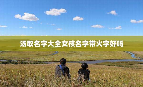 汤取名字大全女孩名字带火字好吗