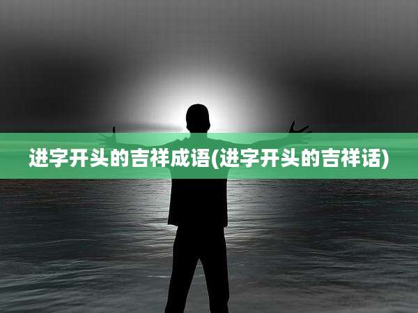 进字开头的吉祥成语(进字开头的吉祥话)