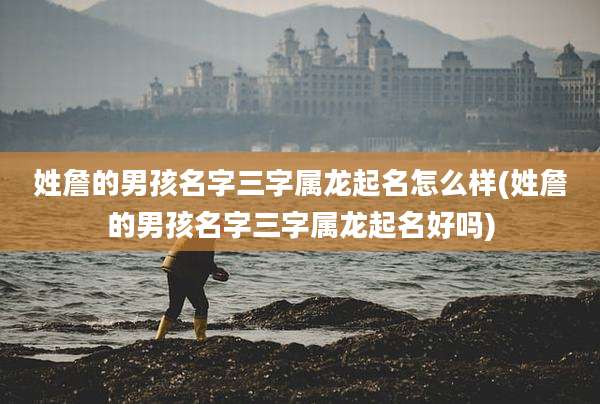 姓詹的男孩名字三字属龙起名怎么样(姓詹的男孩名字三字属龙起名好吗)