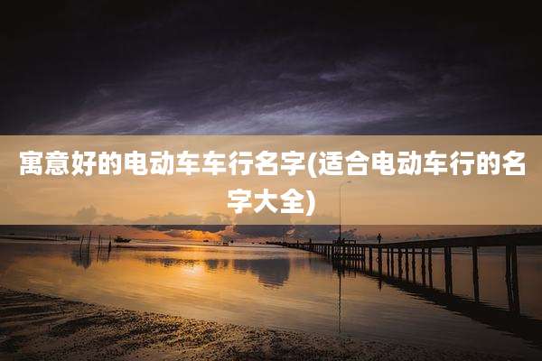 寓意好的电动车车行名字(适合电动车行的名字大全)