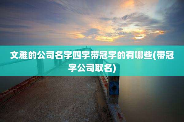 文雅的公司名字四字带冠字的有哪些(带冠字公司取名)