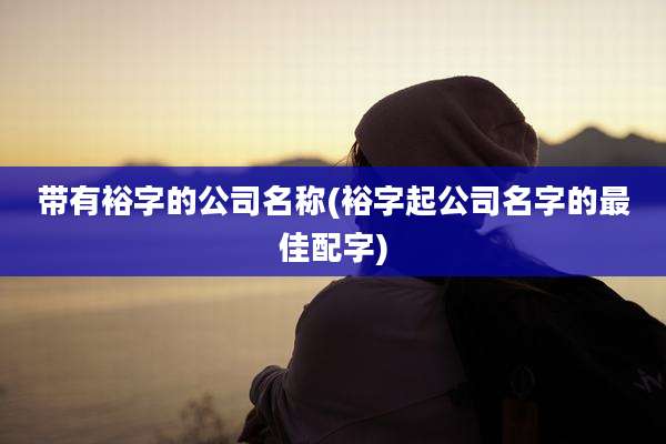带有裕字的公司名称(裕字起公司名字的最佳配字)