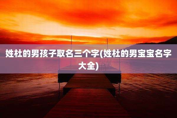 姓杜的男孩子取名三个字(姓杜的男宝宝名字大全)