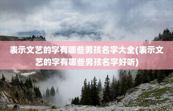 表示文艺的字有哪些男孩名字大全(表示文艺的字有哪些男孩名字好听)