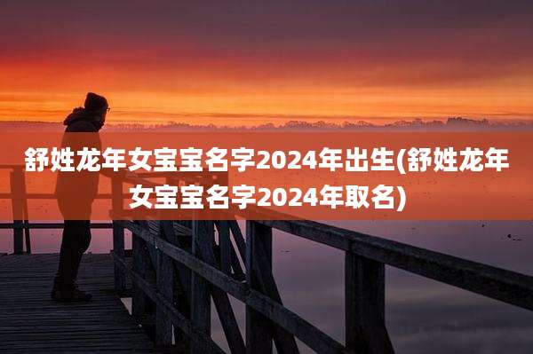 舒姓龙年女宝宝名字2024年出生(舒姓龙年女宝宝名字2024年取名)