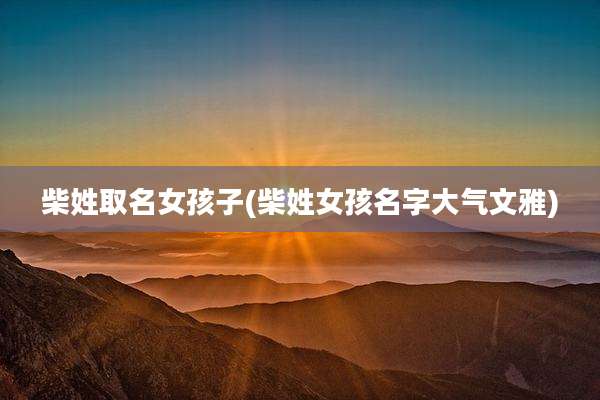 柴姓取名女孩子(柴姓女孩名字大气文雅)