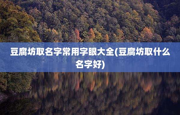 豆腐坊取名字常用字眼大全(豆腐坊取什么名字好)