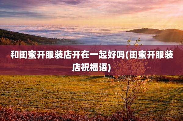 和闺蜜开服装店开在一起好吗(闺蜜开服装店祝福语)