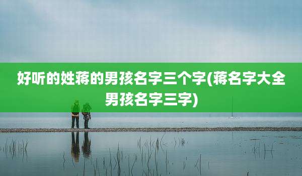 好听的姓蒋的男孩名字三个字(蒋名字大全男孩名字三字)