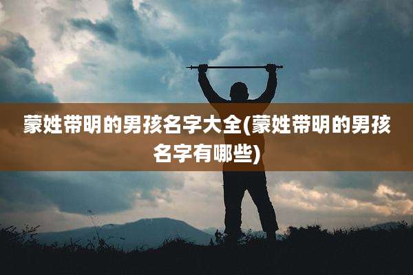 蒙姓带明的男孩名字大全(蒙姓带明的男孩名字有哪些)