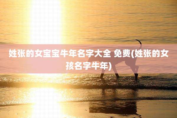 姓张的女宝宝牛年名字大全 免费(姓张的女孩名字牛年)