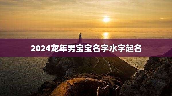 2024龙年男宝宝名字水字起名
