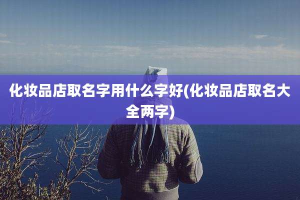 化妆品店取名字用什么字好(化妆品店取名大全两字)