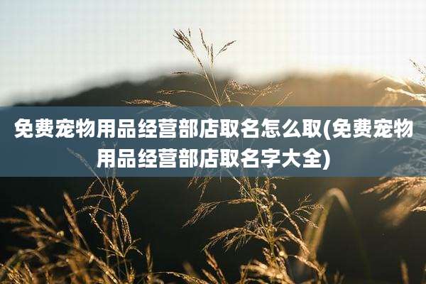 免费宠物用品经营部店取名怎么取(免费宠物用品经营部店取名字大全)