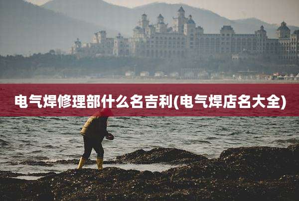 电气焊修理部什么名吉利(电气焊店名大全)